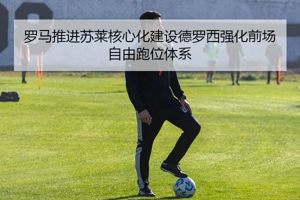 罗马推进苏莱核心化建设德罗西强化前场自由跑位体系