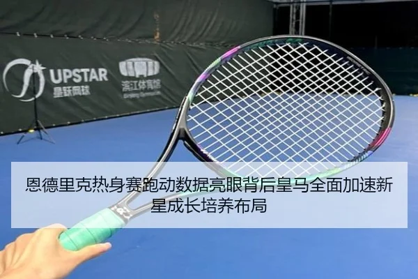 恩德里克热身赛跑动数据亮眼背后皇马全面加速新星成长培养布局