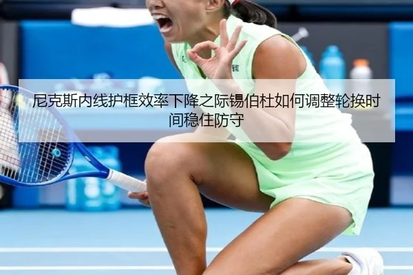 尼克斯内线护框效率下降之际锡伯杜如何调整轮换时间稳住防守