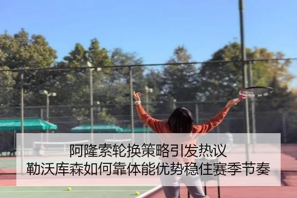 阿隆索轮换策略引发热议 勒沃库森如何靠体能优势稳住赛季节奏