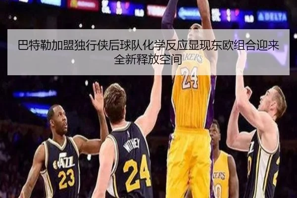 巴特勒加盟独行侠后球队化学反应显现东欧组合迎来全新释放空间