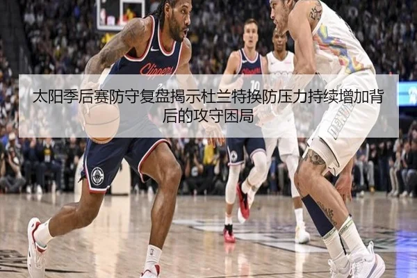 太阳季后赛防守复盘揭示杜兰特换防压力持续增加背后的攻守困局
