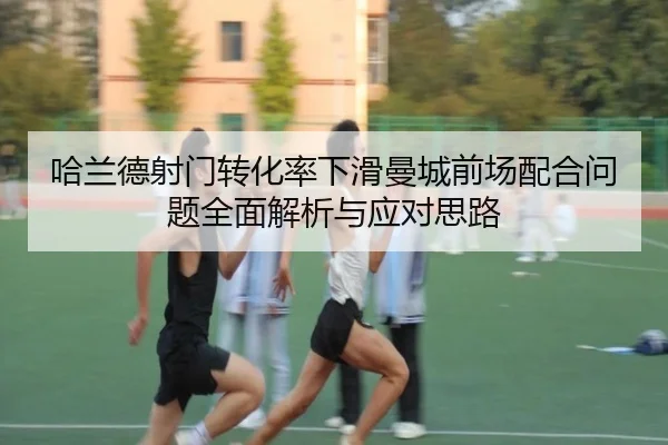 哈兰德射门转化率下滑曼城前场配合问题全面解析与应对思路
